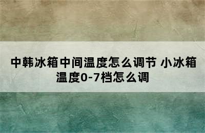 中韩冰箱中间温度怎么调节 小冰箱温度0-7档怎么调